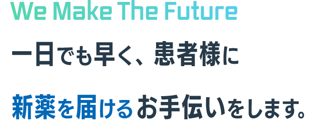 We Make The Future 一日でも早く、患者様に新薬を届けるお手伝いをします。